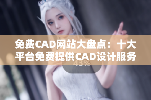 免费CAD网站大盘点：十大平台免费提供CAD设计服务