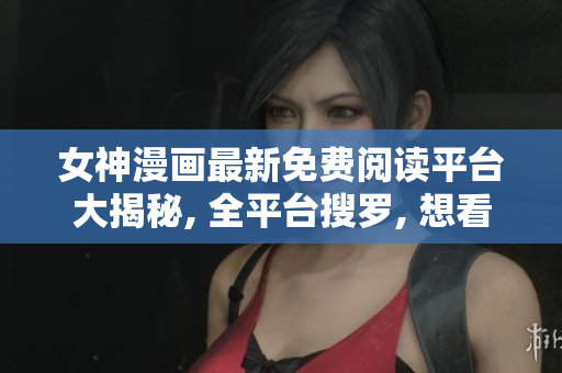 女神漫画最新免费阅读平台大揭秘, 全平台搜罗, 想看哪页点哪页!