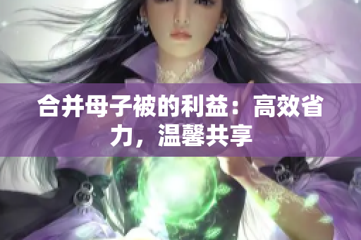 合并母子被的利益：高效省力，温馨共享