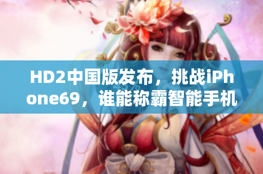 HD2中国版发布，挑战iPhone69，谁能称霸智能手机市场？