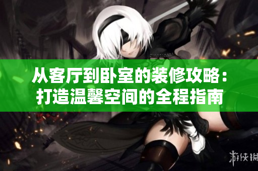 从客厅到卧室的装修攻略：打造温馨空间的全程指南