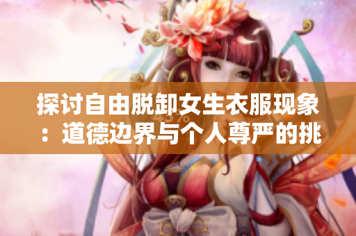 探讨自由脱卸女生衣服现象：道德边界与个人尊严的挑战