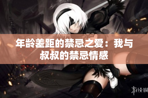 年龄差距的禁忌之爱：我与叔叔的禁忌情感