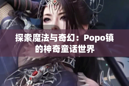 探索魔法与奇幻：Popo镇的神奇童话世界
