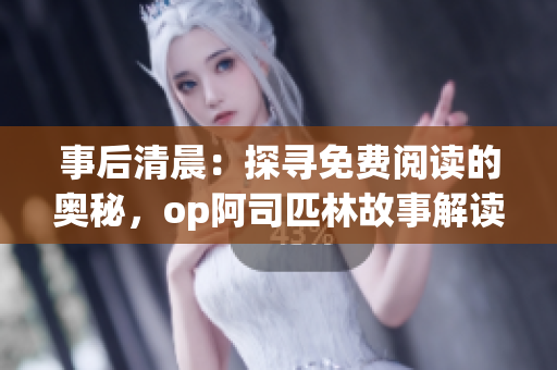 事后清晨：探寻免费阅读的奥秘，op阿司匹林故事解读