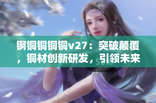 锕铜铜铜铜v27：突破颠覆，铜材创新研发，引领未来技术趋势