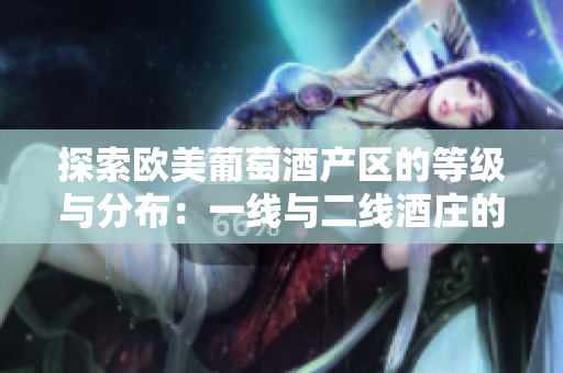 探索欧美葡萄酒产区的等级与分布：一线与二线酒庄的地理追踪
