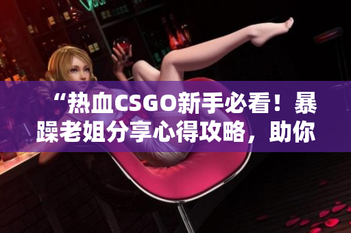 “热血CSGO新手必看！暴躁老姐分享心得攻略，助你提升游戏技巧！”