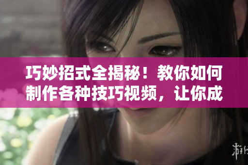 巧妙招式全揭秘！教你如何制作各种技巧视频，让你成为视频达人！