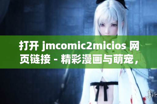 打开 jmcomic2micios 网页链接 - 精彩漫画与萌宠，乐趣无限