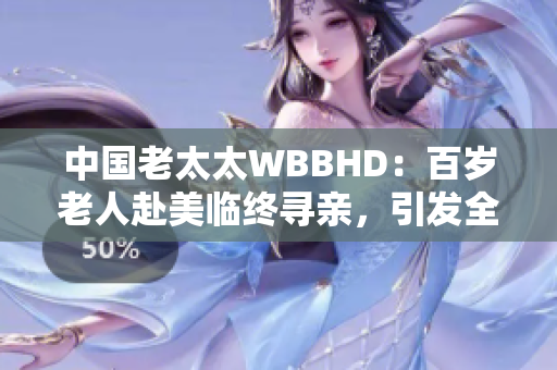 中国老太太WBBHD：百岁老人赴美临终寻亲，引发全球关注
