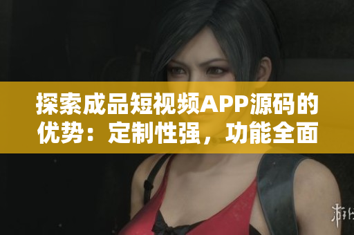 探索成品短视频APP源码的优势：定制性强，功能全面，易于集成。