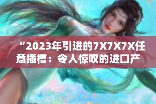 “2023年引进的7X7X7X任意插槽：令人惊叹的进口产品热潮”