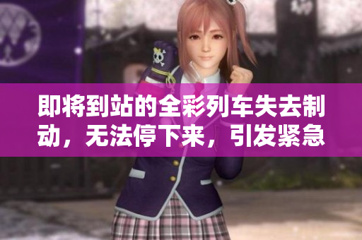 即将到站的全彩列车失去制动，无法停下来，引发紧急状况