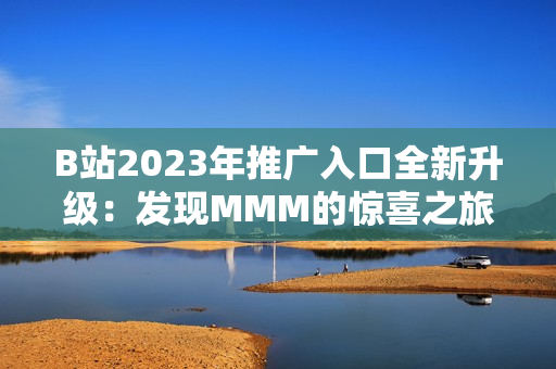 B站2023年推广入口全新升级：发现MMM的惊喜之旅