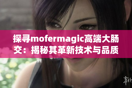 探寻mofermagic高端大肠交：揭秘其革新技术与品质卓越