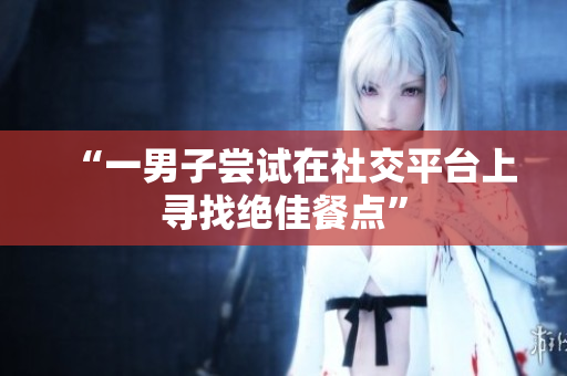 “一男子尝试在社交平台上寻找绝佳餐点”