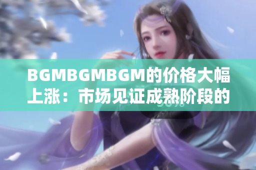 BGMBGMBGM的价格大幅上涨：市场见证成熟阶段的投资者新变化
