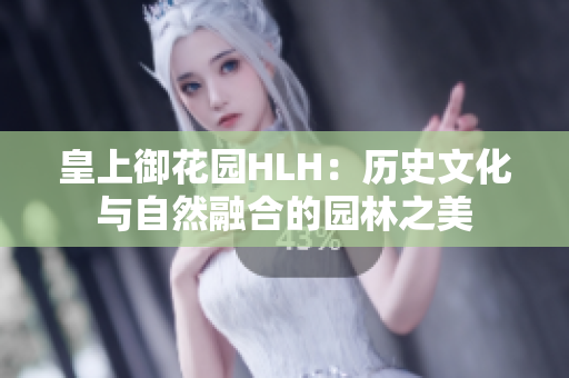 皇上御花园HLH：历史文化与自然融合的园林之美