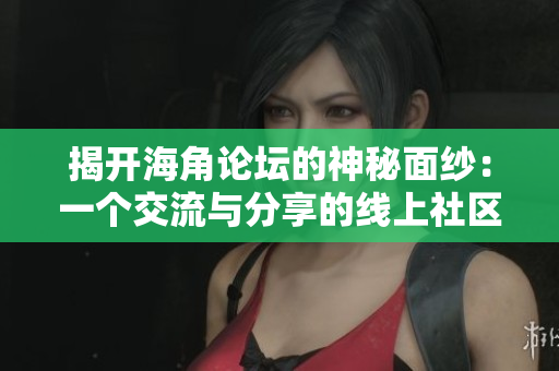 揭开海角论坛的神秘面纱：一个交流与分享的线上社区之旅