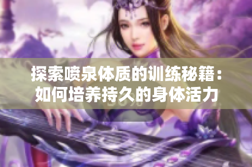 探索喷泉体质的训练秘籍：如何培养持久的身体活力