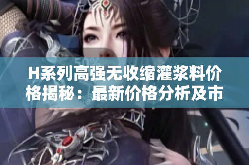 H系列高强无收缩灌浆料价格揭秘：最新价格分析及市场动向