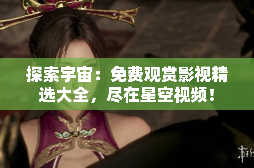探索宇宙：免费观赏影视精选大全，尽在星空视频！