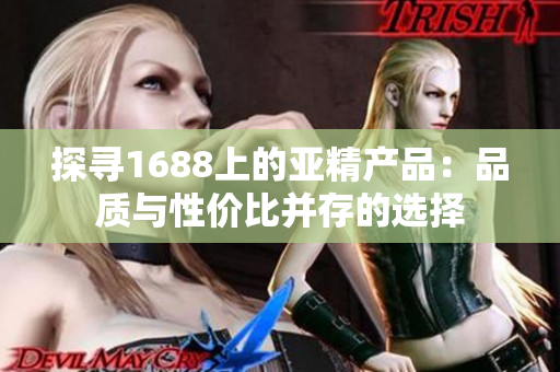 探寻1688上的亚精产品：品质与性价比并存的选择