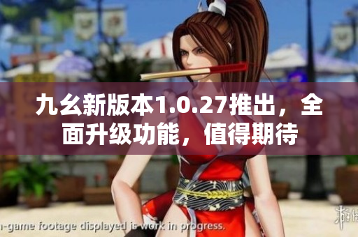 九幺新版本1.0.27推出，全面升级功能，值得期待