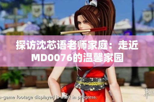 探访沈芯语老师家庭：走近MD0076的温馨家园