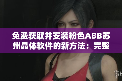 免费获取并安装粉色ABB苏州晶体软件的新方法：完整指南