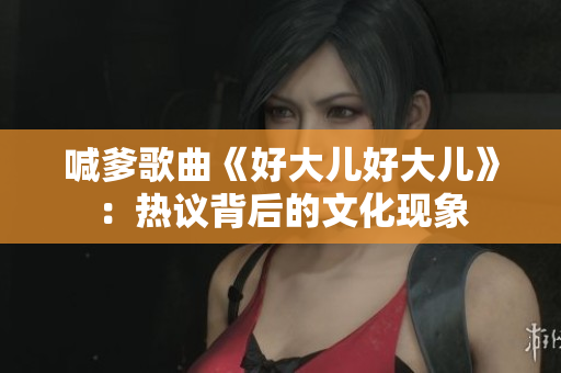 喊爹歌曲《好大儿好大儿》：热议背后的文化现象