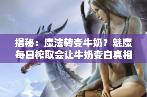 揭秘：魔法转变牛奶？魅魔每日榨取会让牛奶变白真相大揭秘！