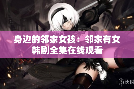 身边的邻家女孩：邻家有女韩剧全集在线观看