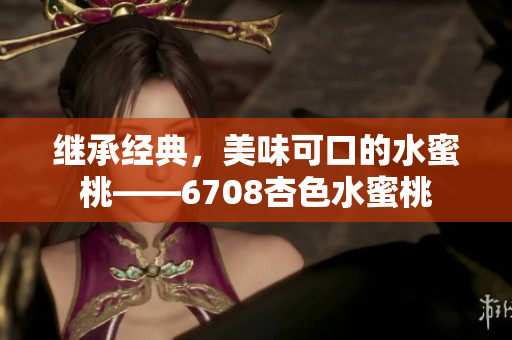 继承经典，美味可口的水蜜桃——6708杏色水蜜桃
