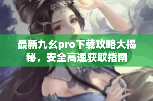 最新九幺pro下载攻略大揭秘，安全高速获取指南