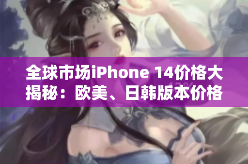 全球市场iPhone 14价格大揭秘：欧美、日韩版本价格一览
