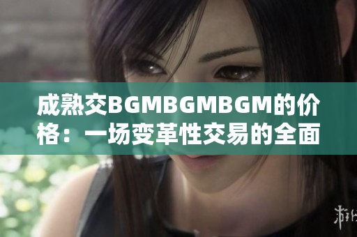 成熟交BGMBGMBGM的价格：一场变革性交易的全面解读