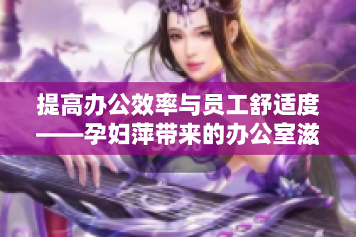 提高办公效率与员工舒适度——孕妇萍带来的办公室滋润与关爱