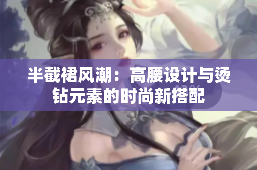 半截裙风潮：高腰设计与烫钻元素的时尚新搭配