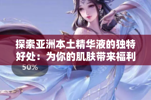 探索亚洲本土精华液的独特好处：为你的肌肤带来福利