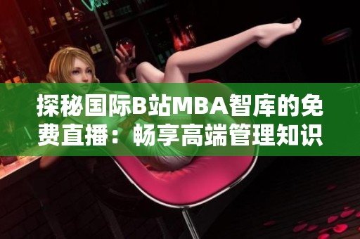 探秘国际B站MBA智库的免费直播：畅享高端管理知识