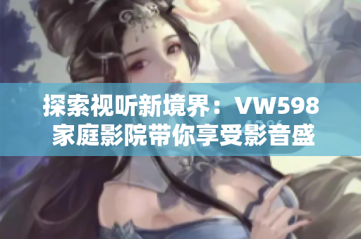 探索视听新境界：VW598 家庭影院带你享受影音盛宴