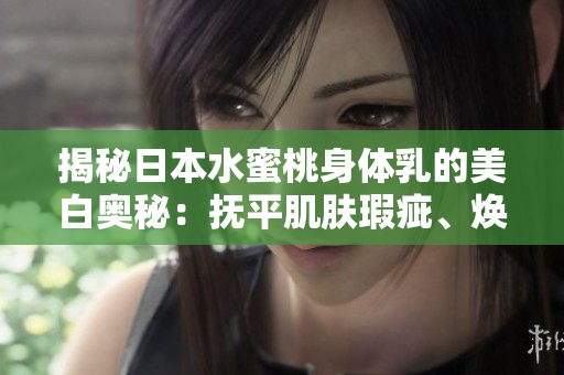 揭秘日本水蜜桃身体乳的美白奥秘：抚平肌肤瑕疵、焕发光彩的功效解析