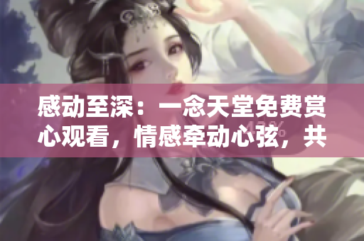 感动至深：一念天堂免费赏心观看，情感牵动心弦，共享美好人生之旅！