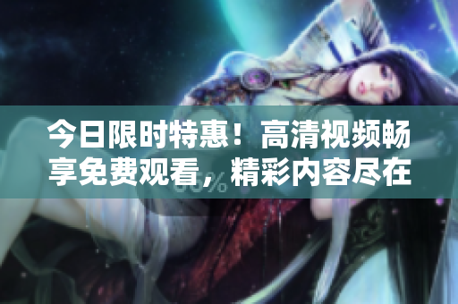今日限时特惠！高清视频畅享免费观看，精彩内容尽在眼前