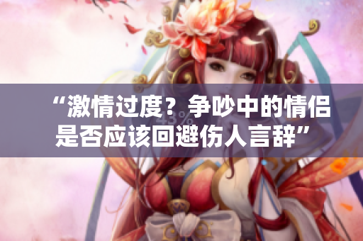 “激情过度？争吵中的情侣是否应该回避伤人言辞”