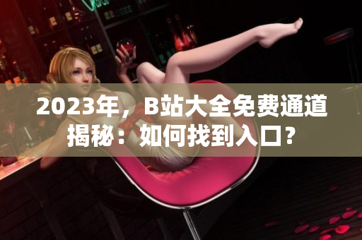 2023年，B站大全免费通道揭秘：如何找到入口？