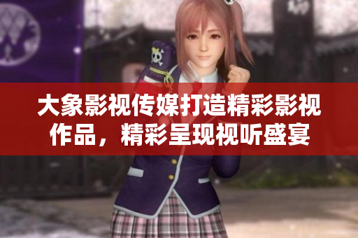 大象影视传媒打造精彩影视作品，精彩呈现视听盛宴