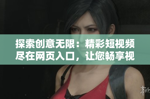 探索创意无限：精彩短视频尽在网页入口，让您畅享视觉盛宴！